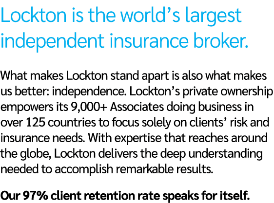 Lockton is the world’s largest independent insurance broker. What makes Lockton stand apart is also what makes us bet...